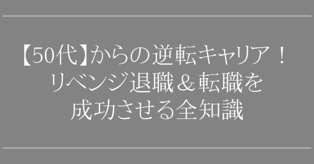 リベンジ退職【50代】からの逆転キャリア！【専門家が厳選】転職を成功させる全知識