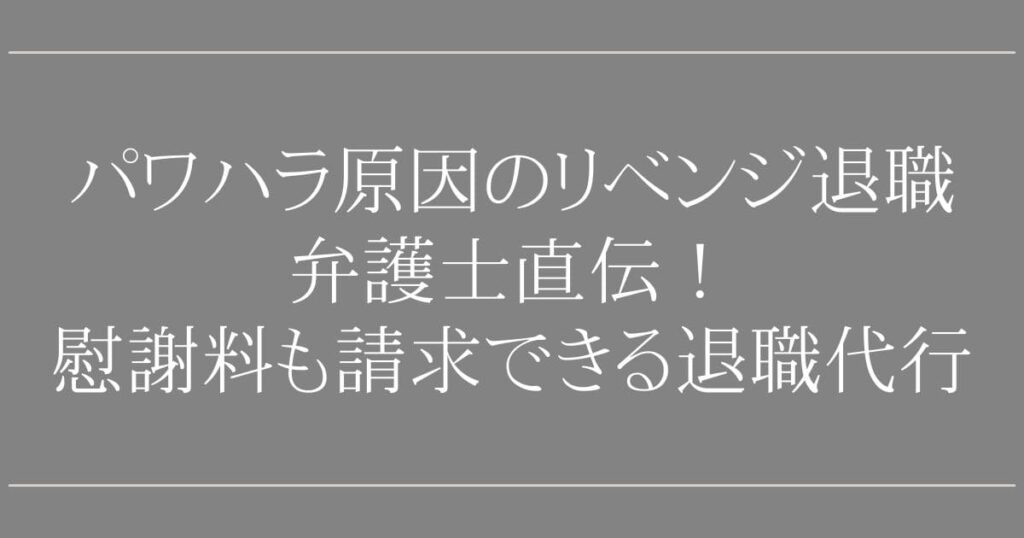 リベンジ退職【パワハラ】が原因なら｜弁護士が教える！慰謝料も請求できる退職代行
