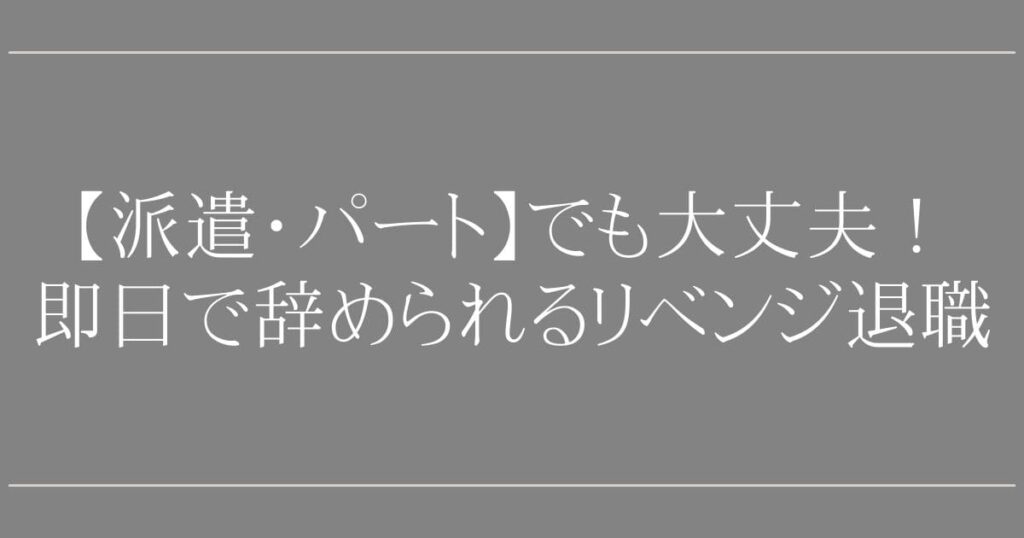 リベンジ退職【派遣・パート】でも大丈夫！【専門家直伝】即日で辞められる退職代行