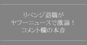 リベンジ退職がヤフーニュースで激論！コメント欄の本音