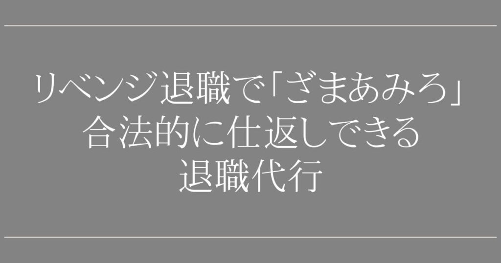 リベンジ退職で「ざまあみろ」と思わせる！【プロが伝授】合法的に仕返しできる退職代行