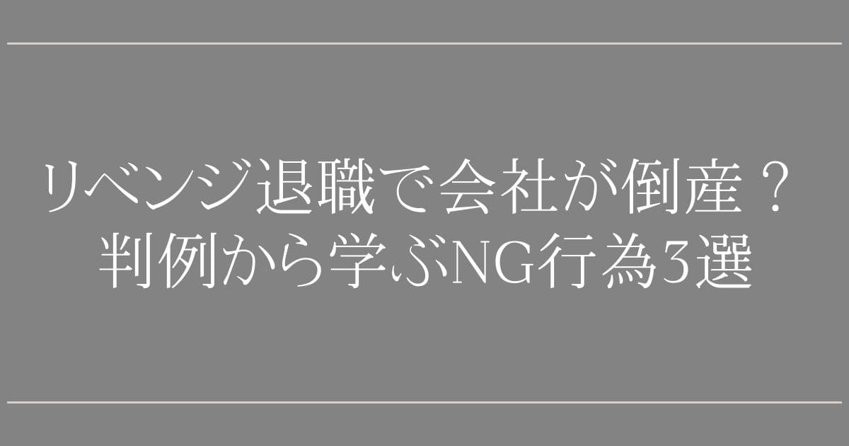 リベンジ退職で会社が倒産？判例から学ぶNG行為3選