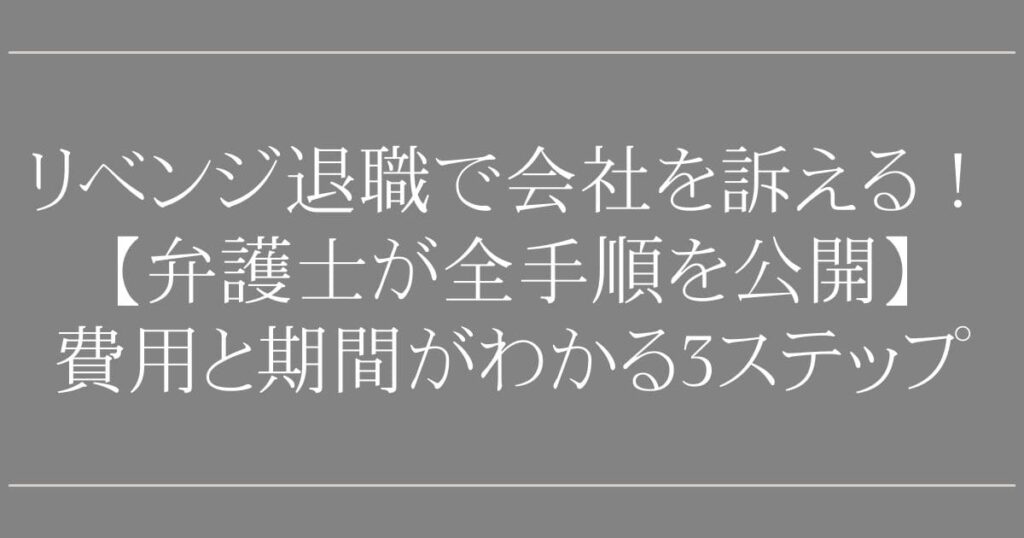 リベンジ退職で会社を訴える！【弁護士が全手順を公開】費用と期間がわかる3ステップ