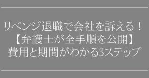 リベンジ退職で会社を訴える！【弁護士が全手順を公開】費用と期間がわかる3ステップ