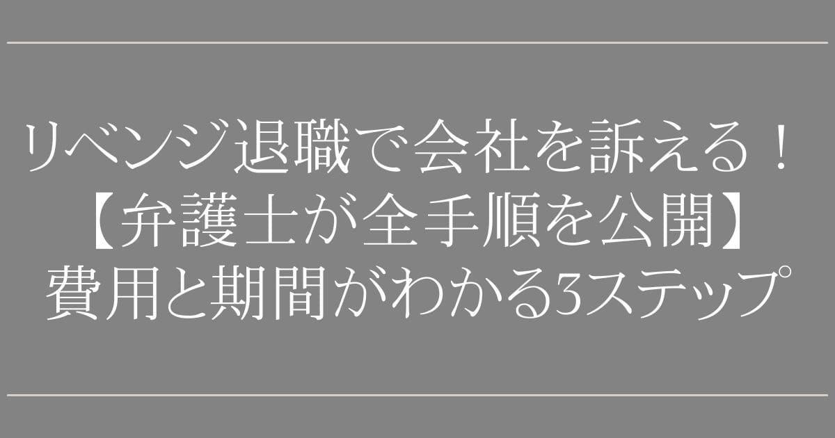 リベンジ退職で会社を訴える！【弁護士が全手順を公開】費用と期間がわかる3ステップ