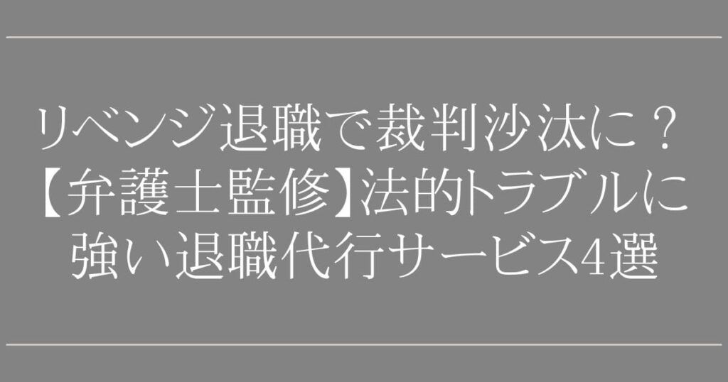 リベンジ退職で裁判沙汰に？【弁護士監修】法的トラブルに強い退職代行サービス4選