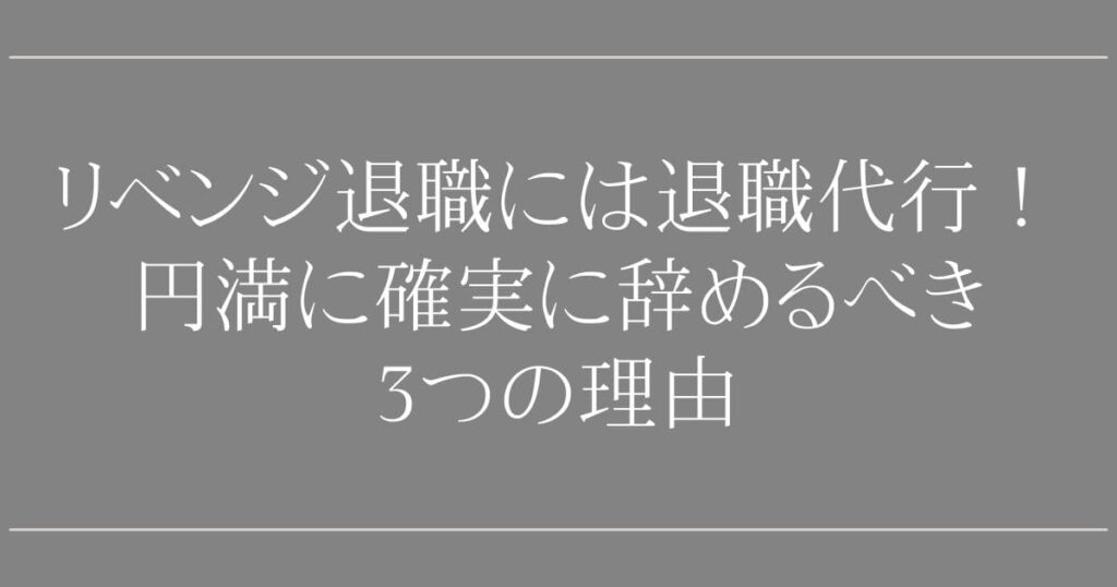 リベンジ退職に退職代行は必須！【専門家が断言】円満かつ確実に辞めるべき3つの理由