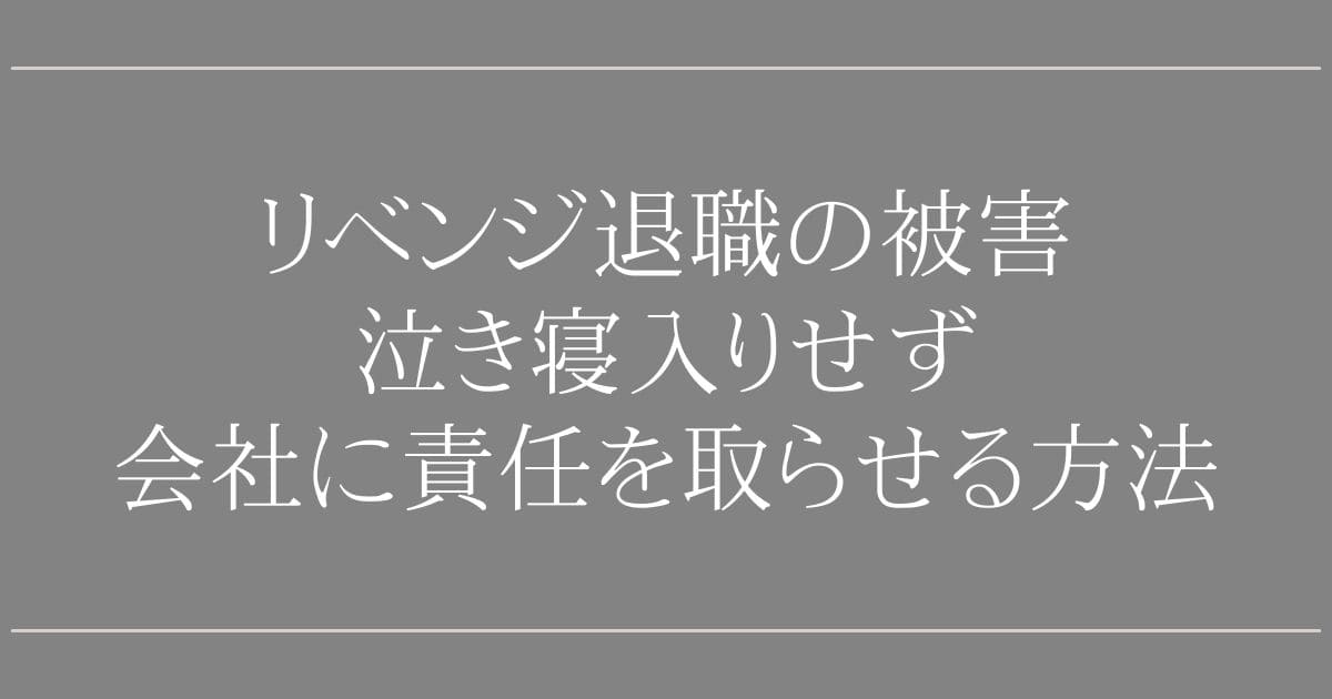 リベンジ退職の被害｜泣き寝入りせず会社に責任を取らせる方法
