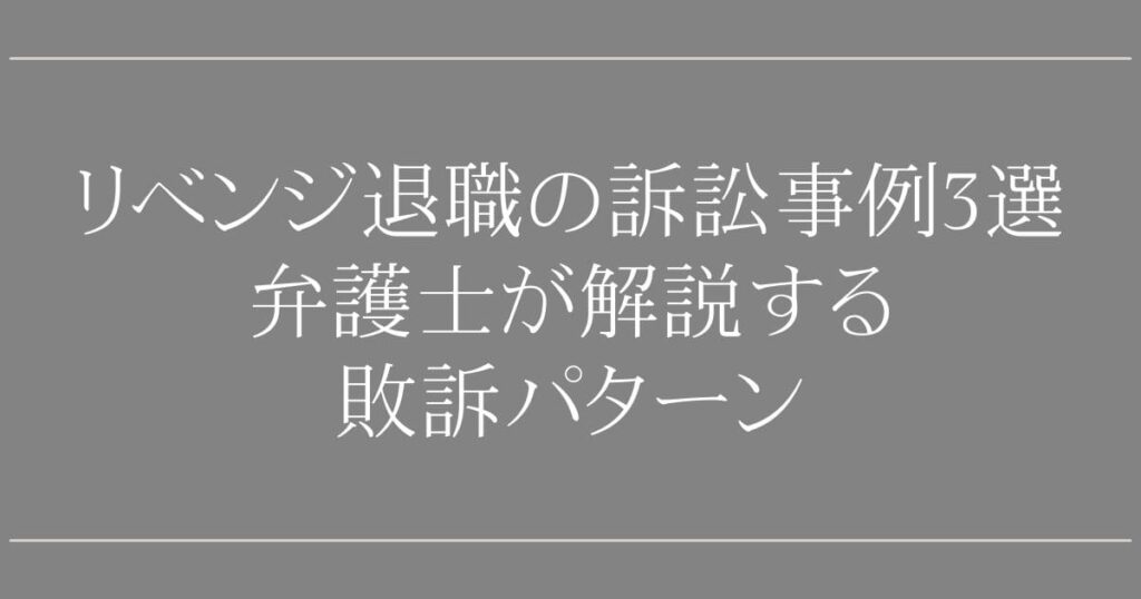 リベンジ退職の訴訟事例3選｜弁護士が解説する敗訴パターン