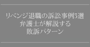 リベンジ退職の訴訟事例3選｜弁護士が解説する敗訴パターン