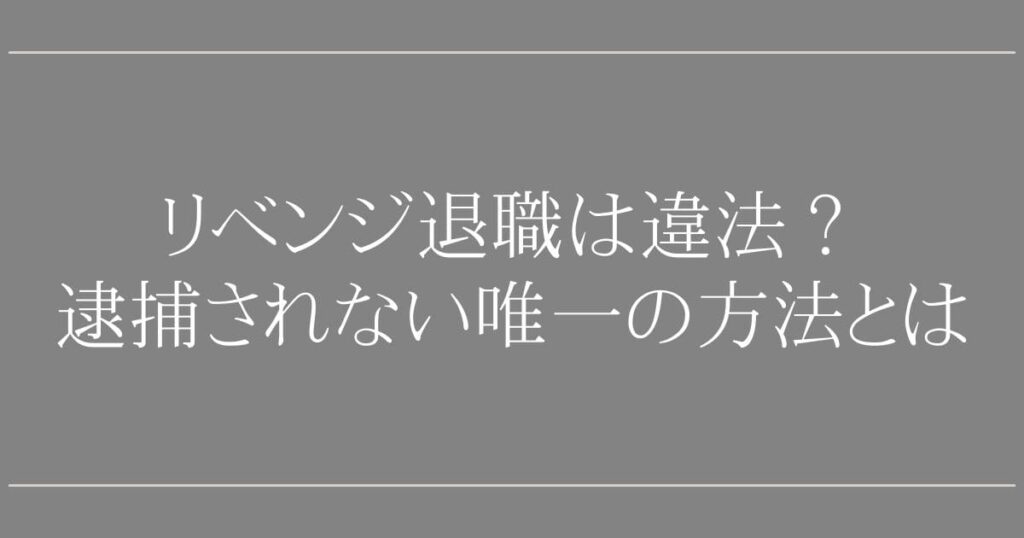 リベンジ退職は違法になる？【弁護士Q&A】逮捕されない唯一の方法とは