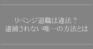 リベンジ退職は違法になる？【弁護士Q&A】逮捕されない唯一の方法とは