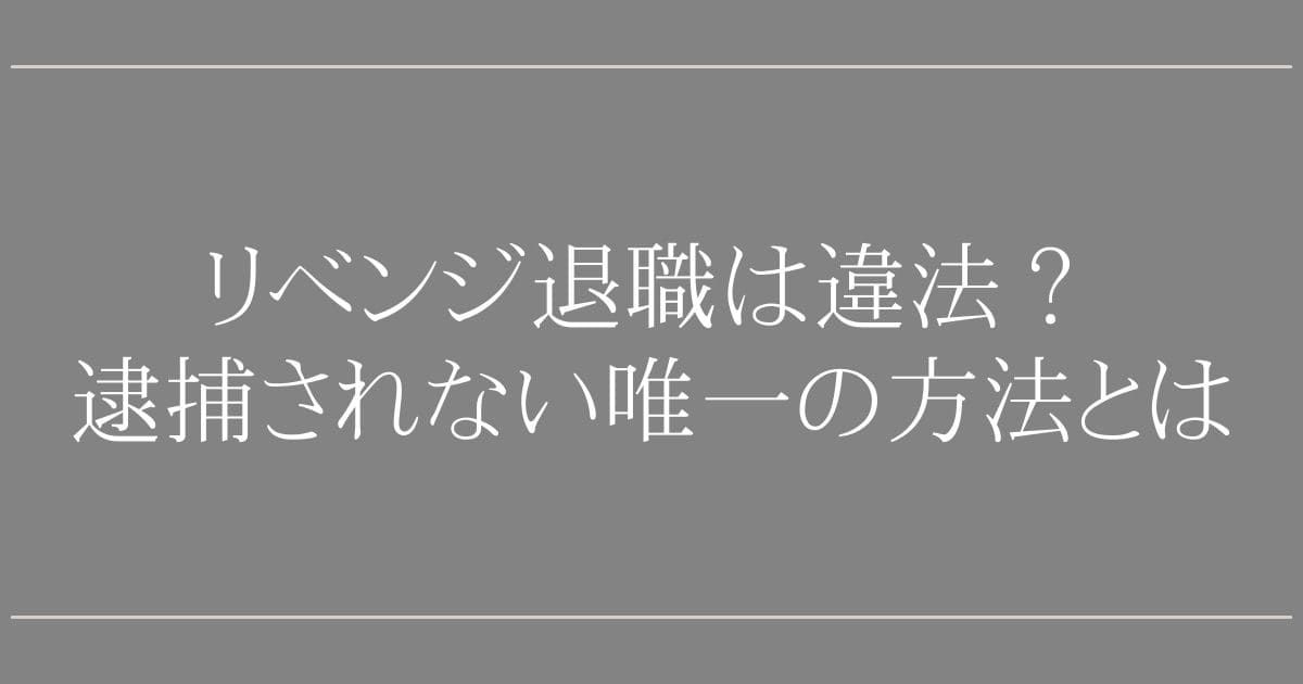 リベンジ退職は違法になる？【弁護士Q&A】逮捕されない唯一の方法とは