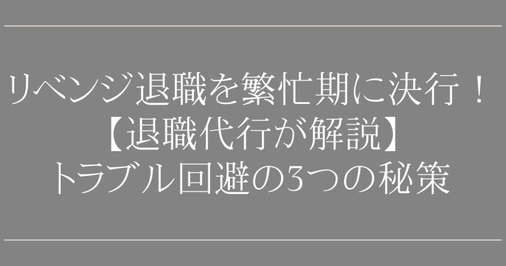 リベンジ退職を繁忙期に決行！【退職代行が解説】トラブルを100回避する3つの秘策