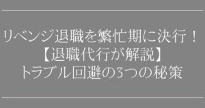 リベンジ退職を繁忙期に決行！【退職代行が解説】トラブルを100回避する3つの秘策