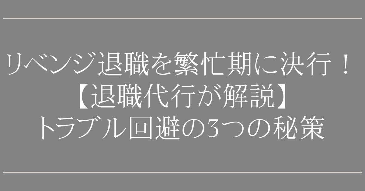 リベンジ退職を繁忙期に決行！【退職代行が解説】トラブルを100回避する3つの秘策