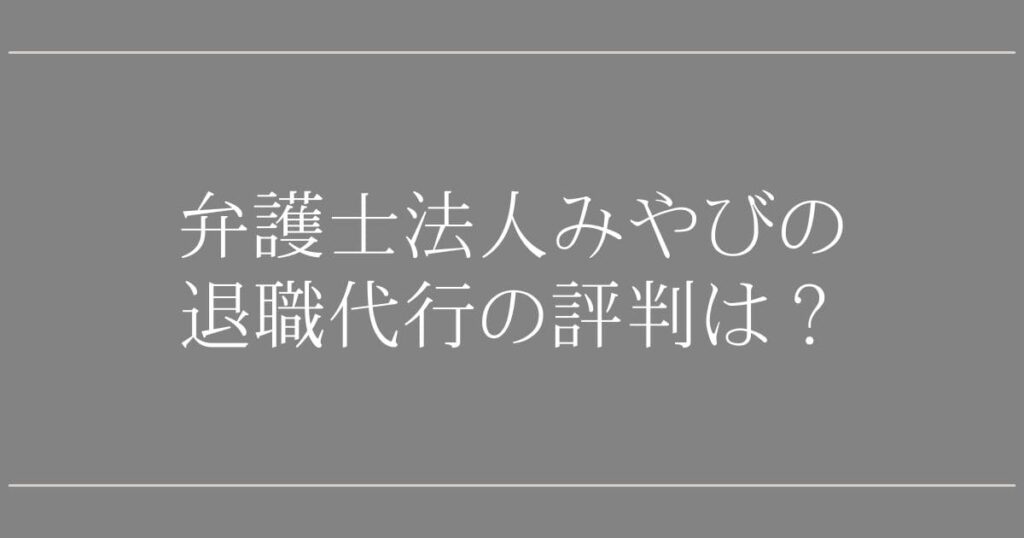 弁護士法人みやびの退職代行の評判【体験談・口コミ解説】