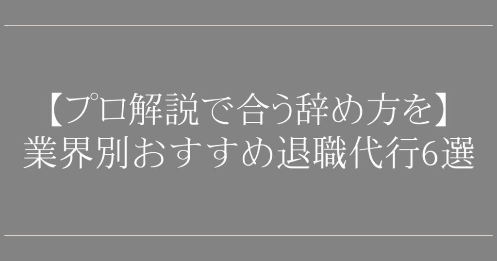 業界別おすすめ退職代行6選【プロ解説で合う辞め方を】