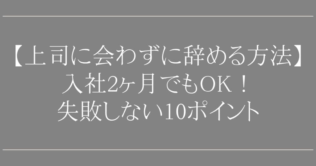 【上司に会わずに辞める方法】入社2ヶ月でも可能か専門家が解説｜失敗しない10ポイント