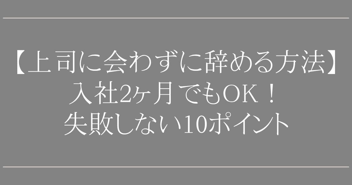 【上司に会わずに辞める方法】入社2ヶ月でも可能か専門家が解説｜失敗しない10ポイント