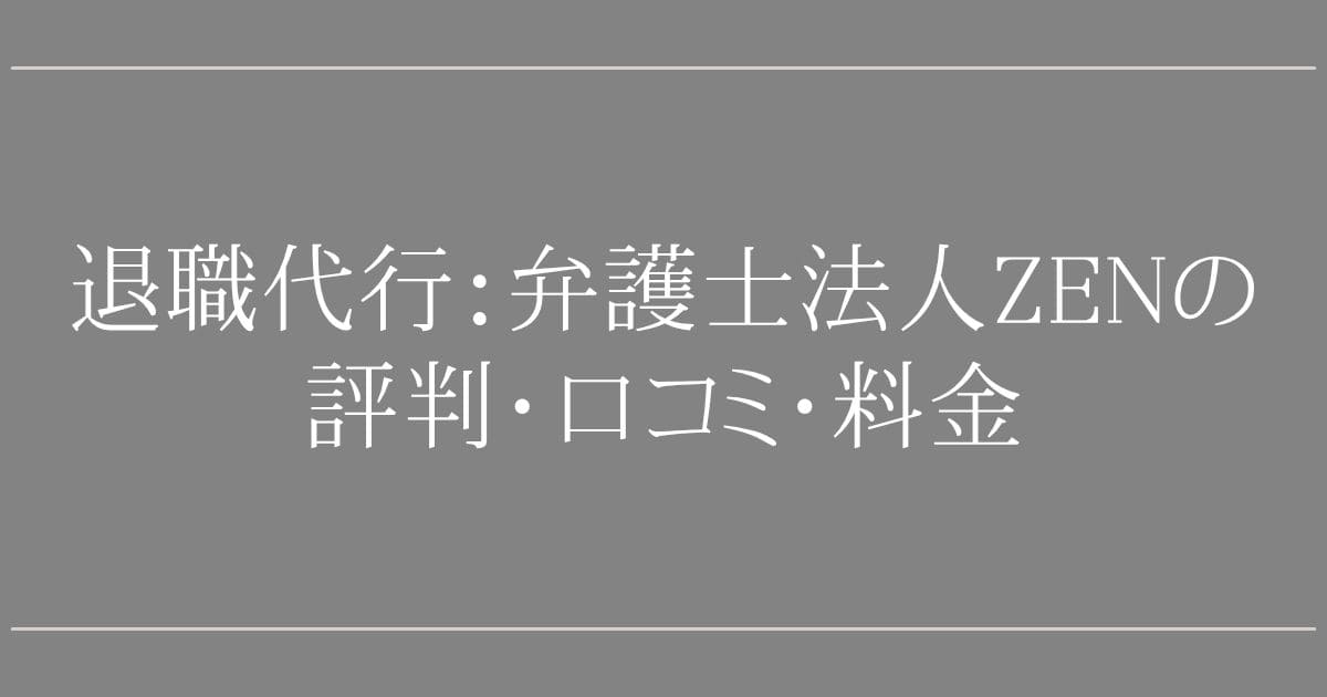弁護士法人ZENの退職代行は大丈夫?評判・口コミ・料金を調査して分かったこと